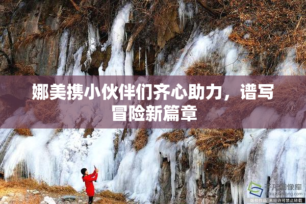 娜美携小伙伴们齐心助力，谱写冒险新篇章