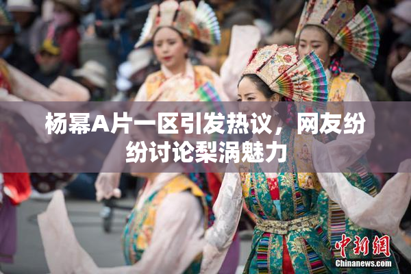 杨幂A片一区引发热议，网友纷纷讨论梨涡魅力