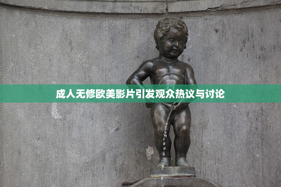 成人无修欧美影片引发观众热议与讨论