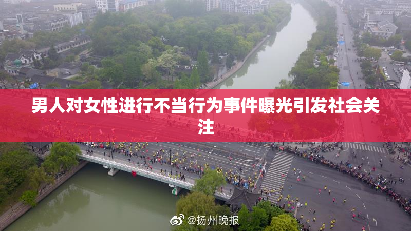 男人对女性进行不当行为事件曝光引发社会关注