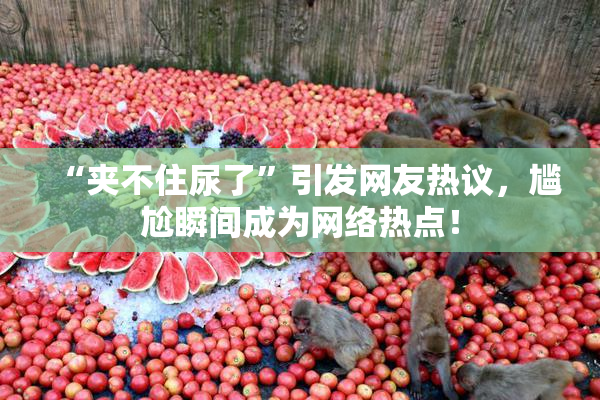 “夹不住尿了”引发网友热议，尴尬瞬间成为网络热点！