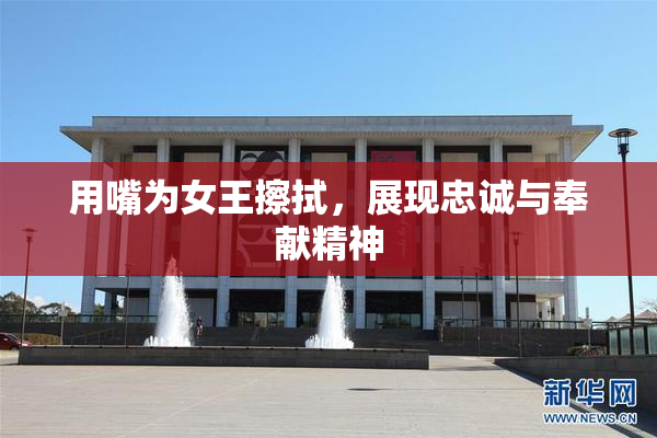 用嘴为女王擦拭，展现忠诚与奉献精神