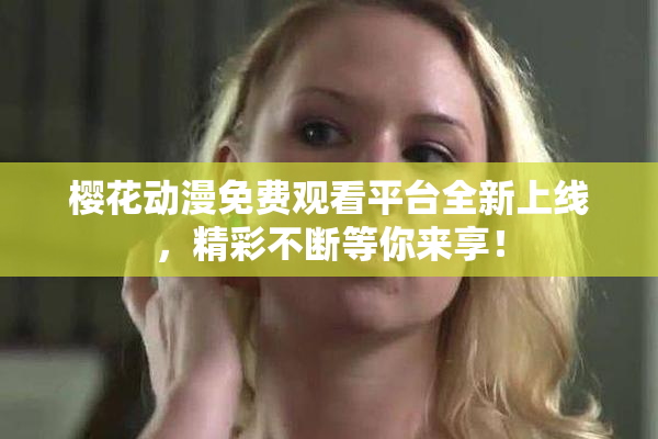 樱花动漫免费观看平台全新上线，精彩不断等你来享！
