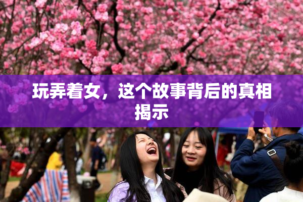 玩弄着女，这个故事背后的真相揭示
