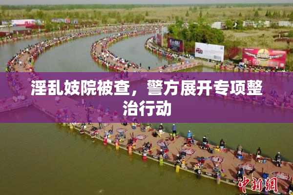 淫乱妓院被查，警方展开专项整治行动