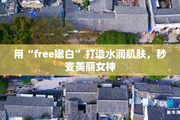 用“free嫩白”打造水润肌肤，秒变美丽女神