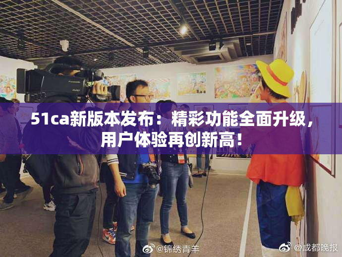 51ca新版本发布：精彩功能全面升级，用户体验再创新高！