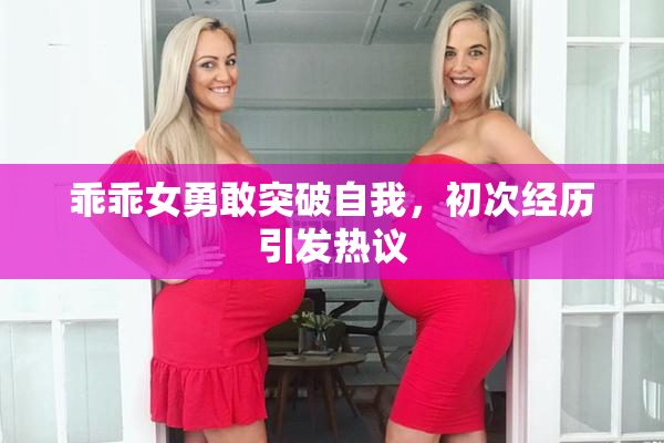 乖乖女勇敢突破自我，初次经历引发热议