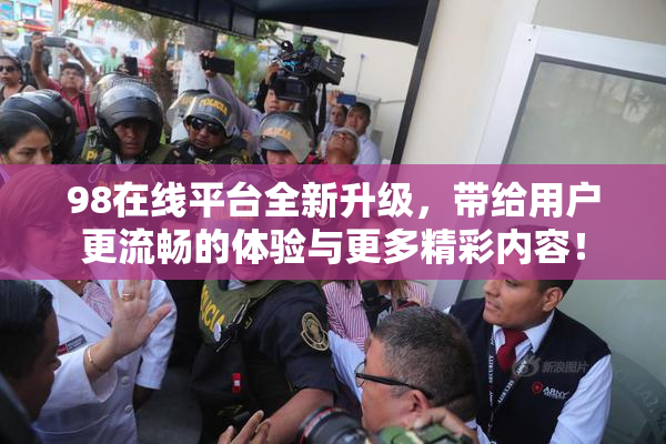 98在线平台全新升级，带给用户更流畅的体验与更多精彩内容！