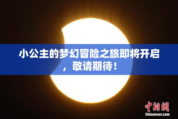 小公主的梦幻冒险之旅即将开启，敬请期待！
