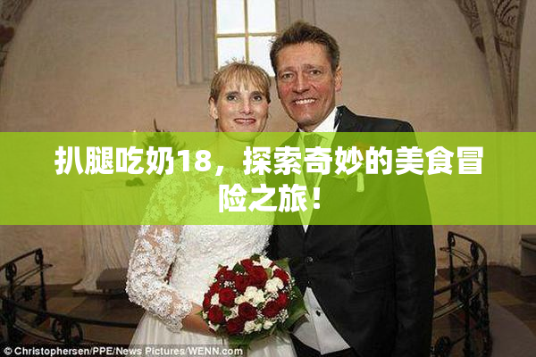 扒腿吃奶18，探索奇妙的美食冒险之旅！