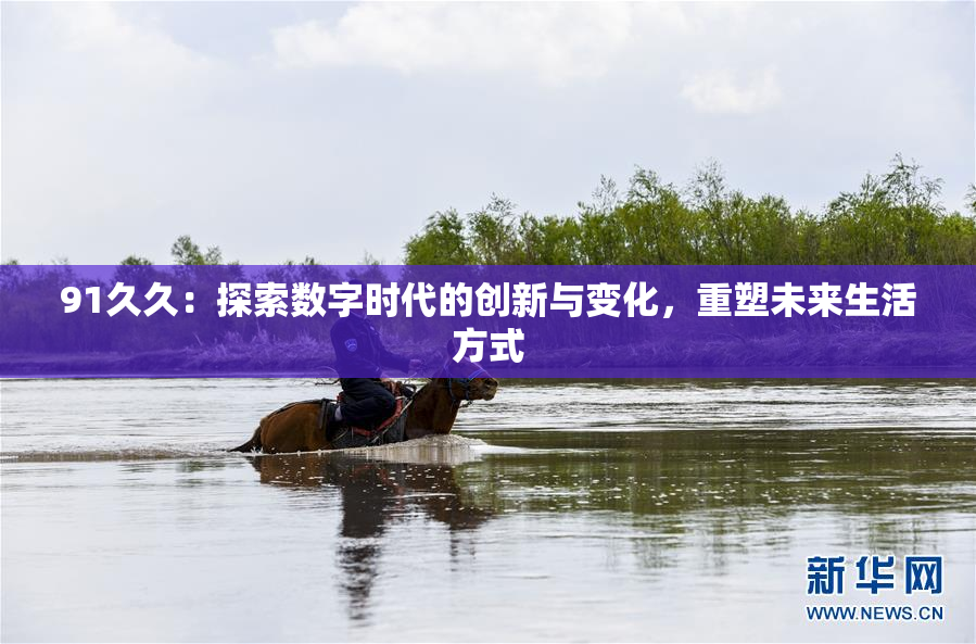 91久久：探索数字时代的创新与变化，重塑未来生活方式