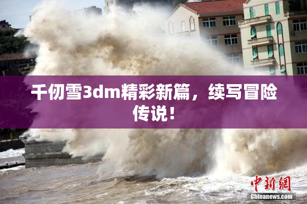 千仞雪3dm精彩新篇，续写冒险传说！