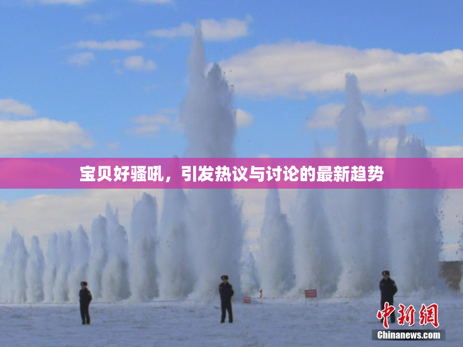 宝贝好骚吼，引发热议与讨论的最新趋势