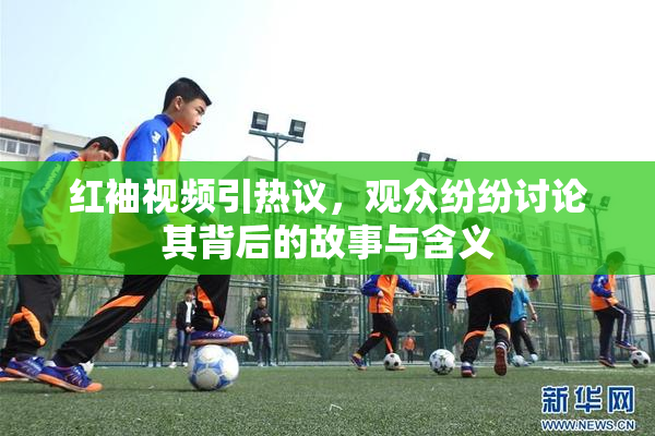 红袖视频引热议，观众纷纷讨论其背后的故事与含义