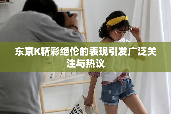 东京K精彩绝伦的表现引发广泛关注与热议