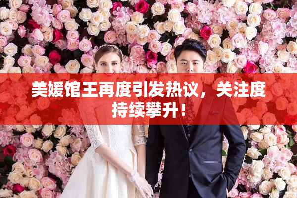 美媛馆王再度引发热议，关注度持续攀升！