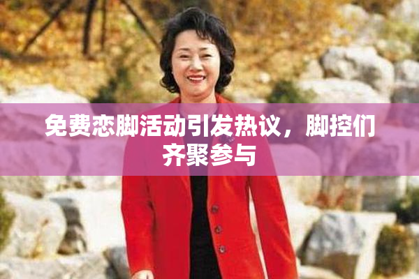 免费恋脚活动引发热议，脚控们齐聚参与
