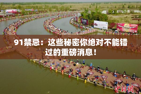 91禁忌：这些秘密你绝对不能错过的重磅消息！
