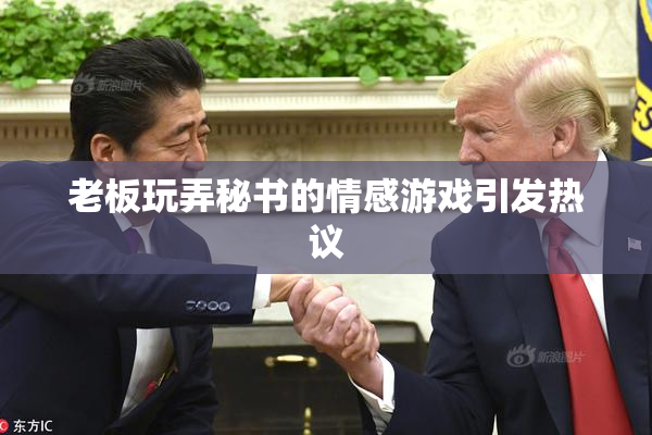 老板玩弄秘书的情感游戏引发热议