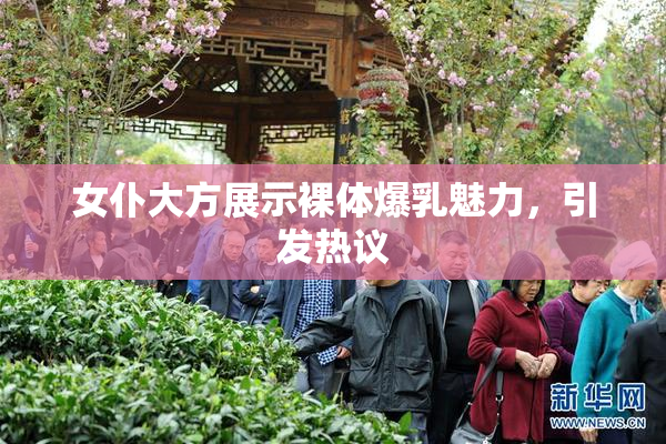 女仆大方展示裸体爆乳魅力，引发热议