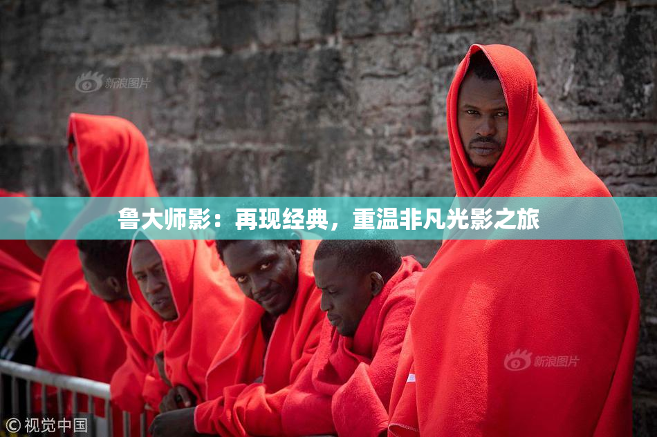 鲁大师影：再现经典，重温非凡光影之旅