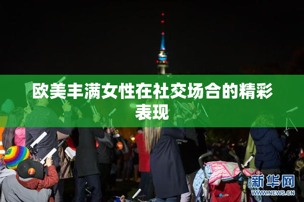 欧美丰满女性在社交场合的精彩表现