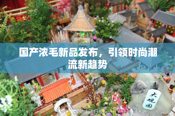 国产浓毛新品发布，引领时尚潮流新趋势