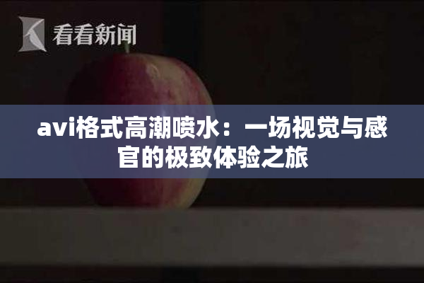 avi格式高潮喷水：一场视觉与感官的极致体验之旅