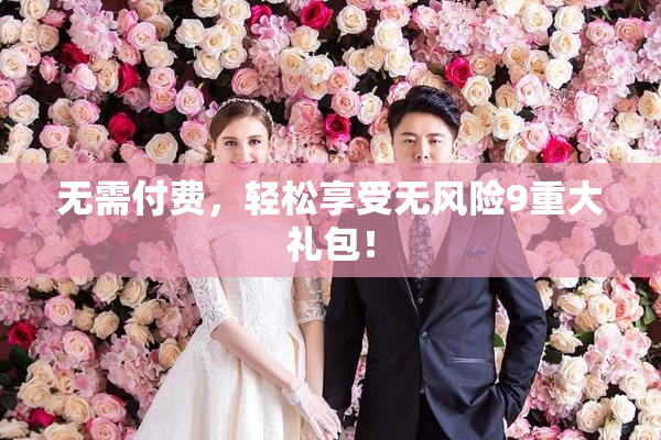 无需付费，轻松享受无风险9重大礼包！