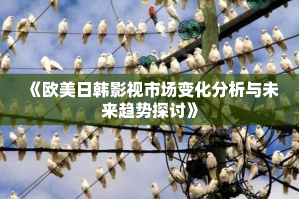 《欧美日韩影视市场变化分析与未来趋势探讨》