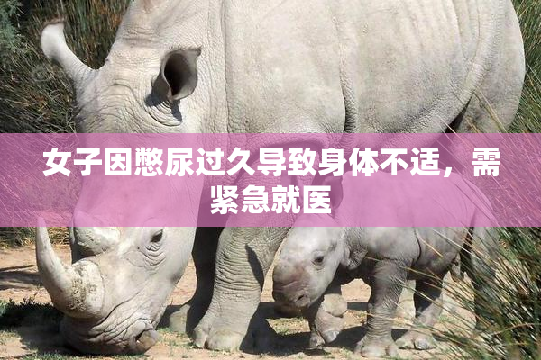 女子因憋尿过久导致身体不适，需紧急就医