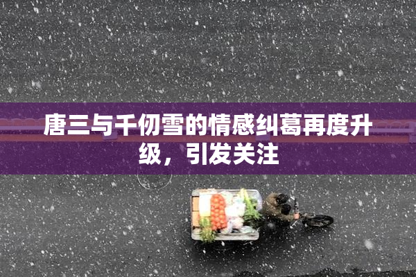 唐三与千仞雪的情感纠葛再度升级，引发关注