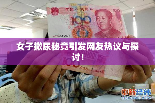 女子撒尿秘竟引发网友热议与探讨！