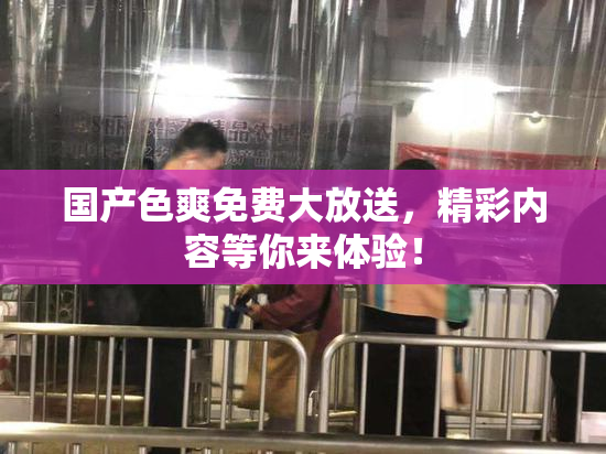 国产色爽免费大放送，精彩内容等你来体验！