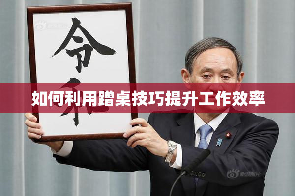 如何利用蹭桌技巧提升工作效率