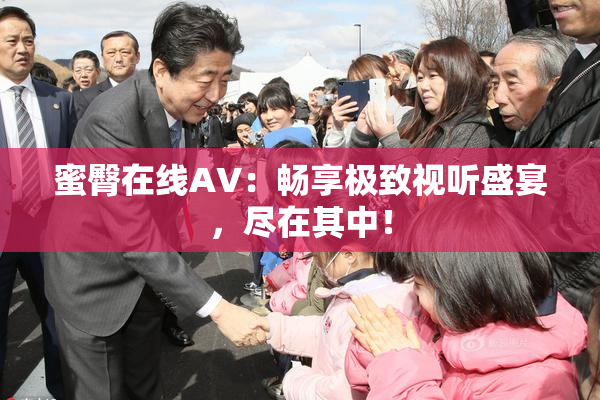 蜜臀在线AV：畅享极致视听盛宴，尽在其中！