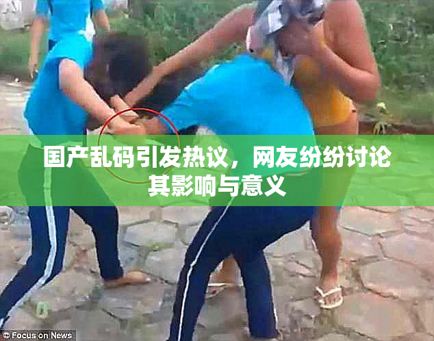 国产乱码引发热议，网友纷纷讨论其影响与意义