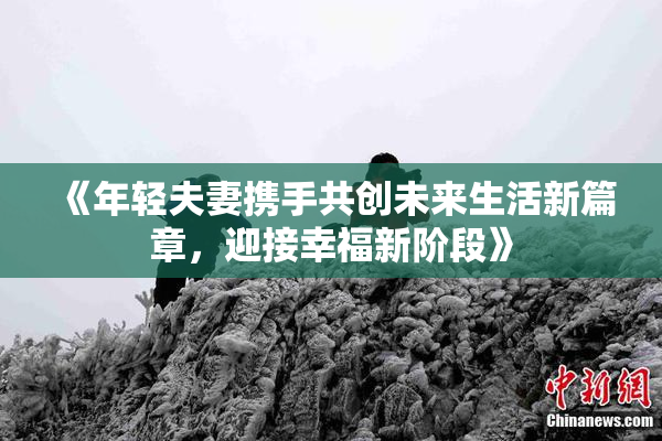 《年轻夫妻携手共创未来生活新篇章，迎接幸福新阶段》