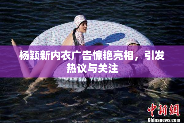 杨颖新内衣广告惊艳亮相，引发热议与关注