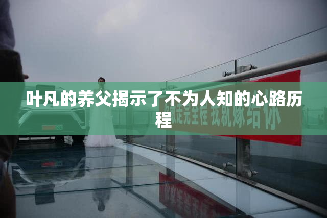 叶凡的养父揭示了不为人知的心路历程