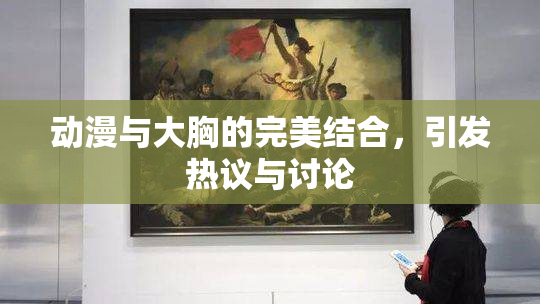 动漫与大胸的完美结合，引发热议与讨论