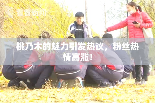 桃乃木的魅力引发热议，粉丝热情高涨！