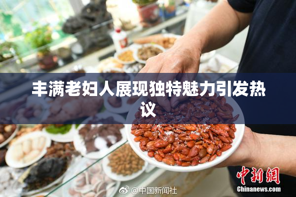 丰满老妇人展现独特魅力引发热议