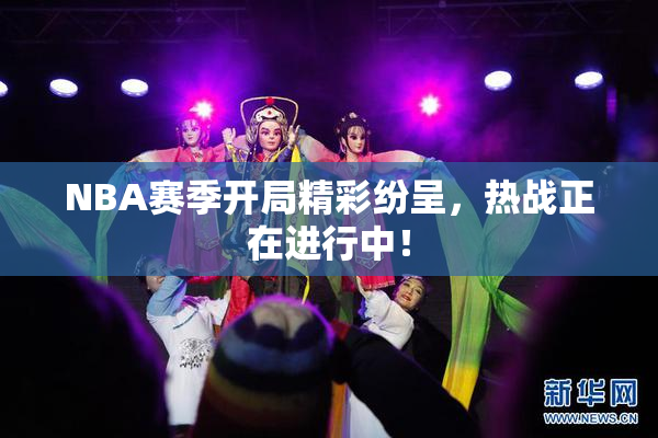 NBA赛季开局精彩纷呈，热战正在进行中！
