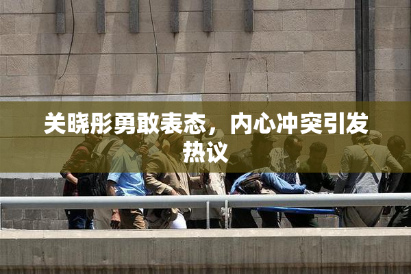 关晓彤勇敢表态，内心冲突引发热议