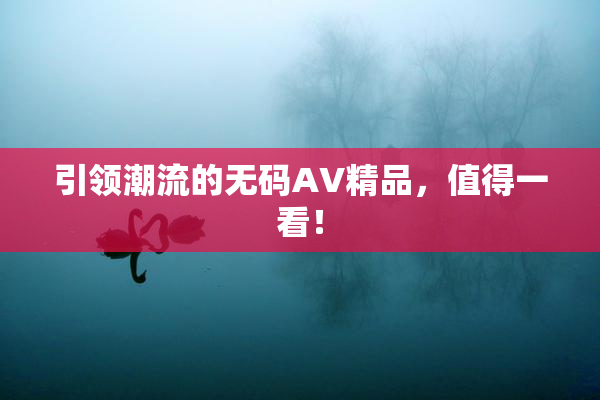 引领潮流的无码AV精品，值得一看！