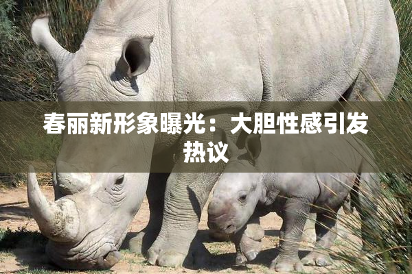 春丽新形象曝光：大胆性感引发热议