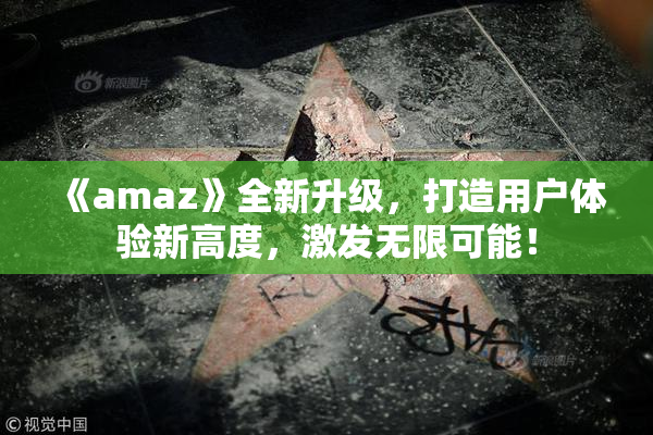 《amaz》全新升级，打造用户体验新高度，激发无限可能！