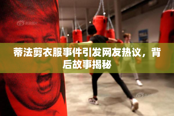 蒂法剪衣服事件引发网友热议，背后故事揭秘